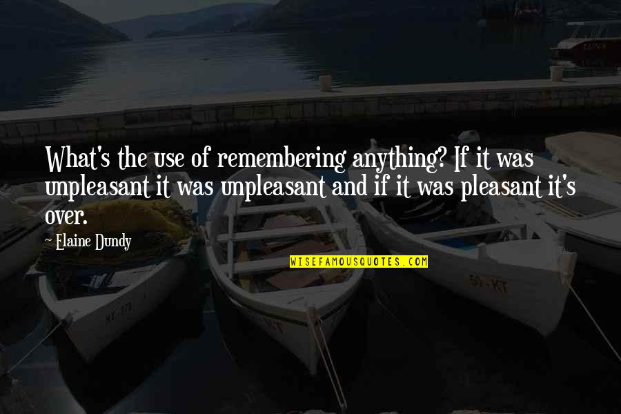 Dundy Quotes By Elaine Dundy: What's the use of remembering anything? If it Dundy Quotes By Elaine Dundy: What's the use of remembering anything? If it