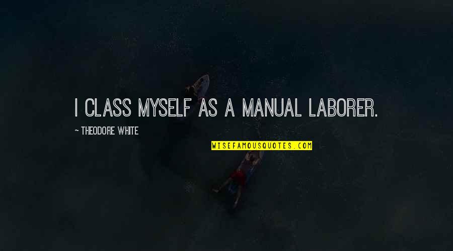 Dunkleys Gymnastics Quotes By Theodore White: I class myself as a manual laborer. Dunkleys Gymnastics Quotes By Theodore White: I class myself as a manual laborer.