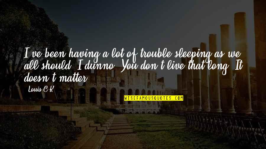 Dunno Quotes By Louis C.K.: I've been having a lot of trouble sleeping