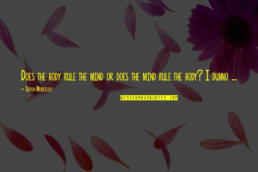 Dunno Quotes By Steven Morrissey: Does the body rule the mind or does