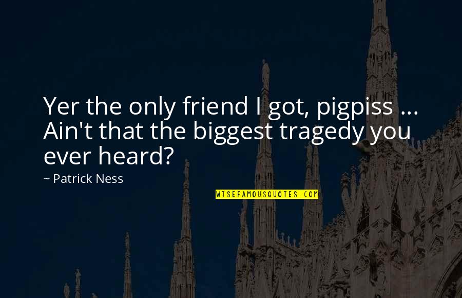 Dunsany Author Quotes By Patrick Ness: Yer the only friend I got, pigpiss ...