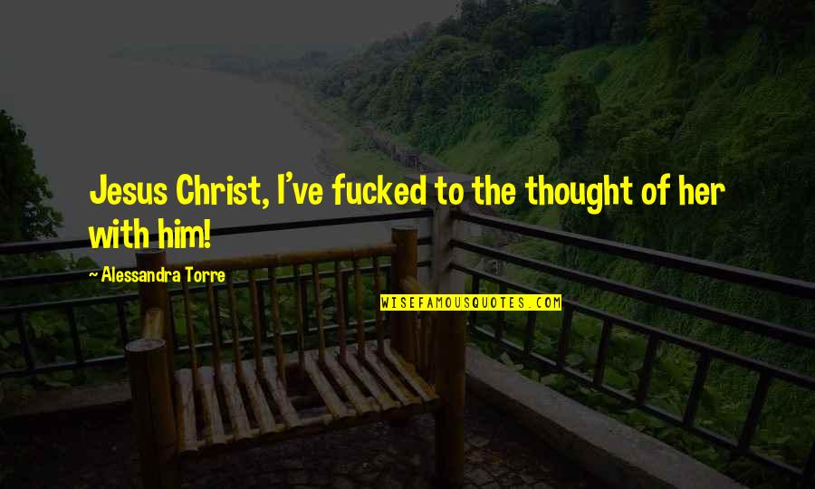Dunya Quotes By Alessandra Torre: Jesus Christ, I've fucked to the thought of