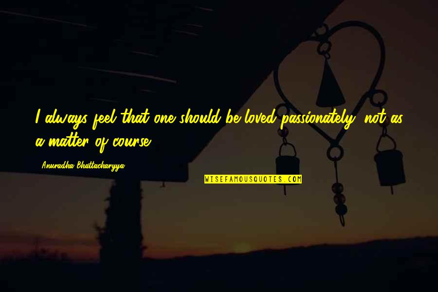 Dunyanin Quotes By Anuradha Bhattacharyya: I always feel that one should be loved Dunyanin Quotes By Anuradha Bhattacharyya: I always feel that one should be loved