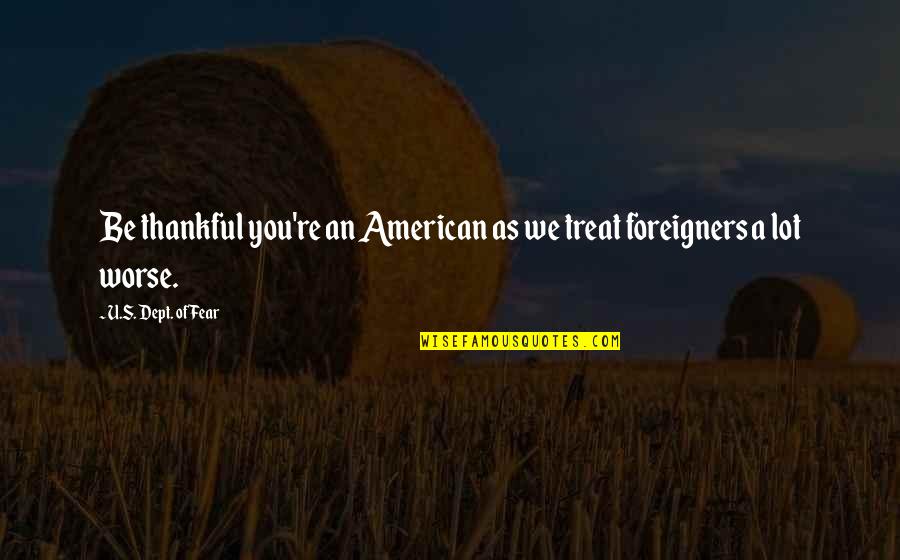 Dunyasozluk Quotes By U.S. Dept. Of Fear: Be thankful you're an American as we treat Dunyasozluk Quotes By U.S. Dept. Of Fear: Be thankful you're an American as we treat