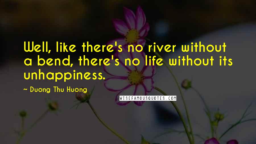 Duong Thu Huong quotes: Well, like there's no river without a bend, there's no life without its unhappiness.