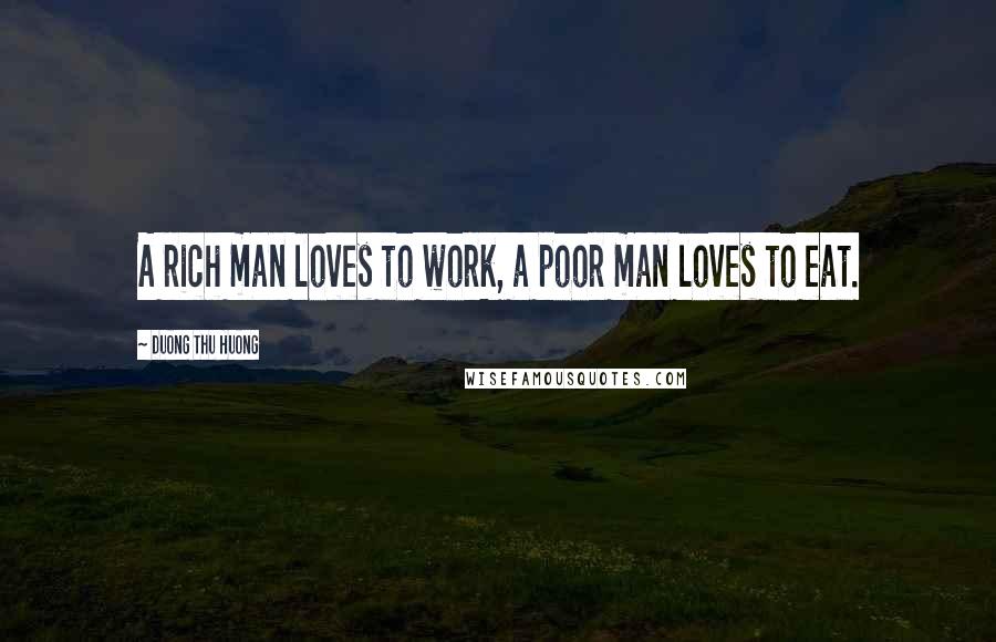 Duong Thu Huong quotes: A rich man loves to work, a poor man loves to eat.