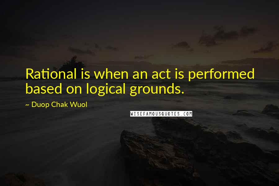 Duop Chak Wuol quotes: Rational is when an act is performed based on logical grounds.