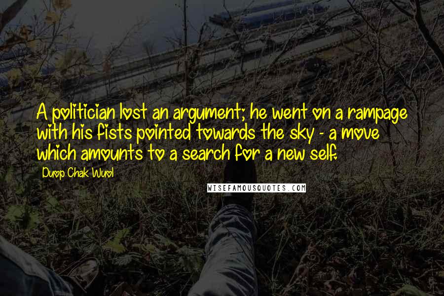 Duop Chak Wuol quotes: A politician lost an argument; he went on a rampage with his fists pointed towards the sky - a move which amounts to a search for a new self.