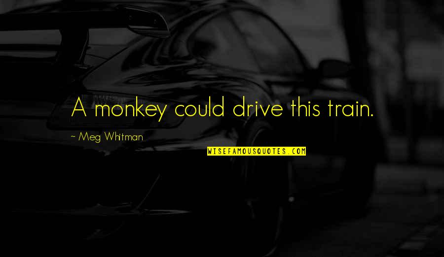 Duotack Quotes By Meg Whitman: A monkey could drive this train. Duotack Quotes By Meg Whitman: A monkey could drive this train.