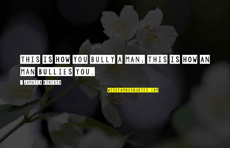 Dupret Harmony Quotes By Jamaica Kincaid: This is how you bully a man; this Dupret Harmony Quotes By Jamaica Kincaid: This is how you bully a man; this