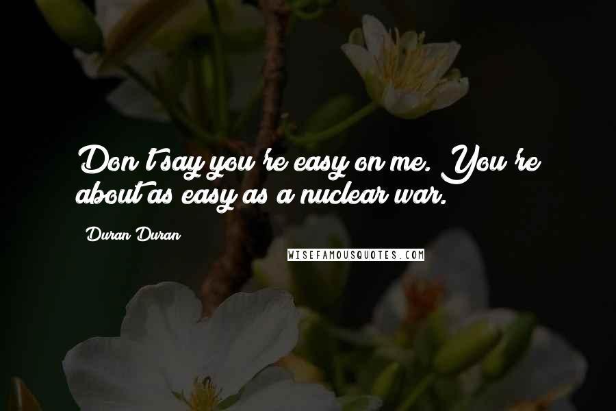 Duran Duran quotes: Don't say you're easy on me. You're about as easy as a nuclear war.