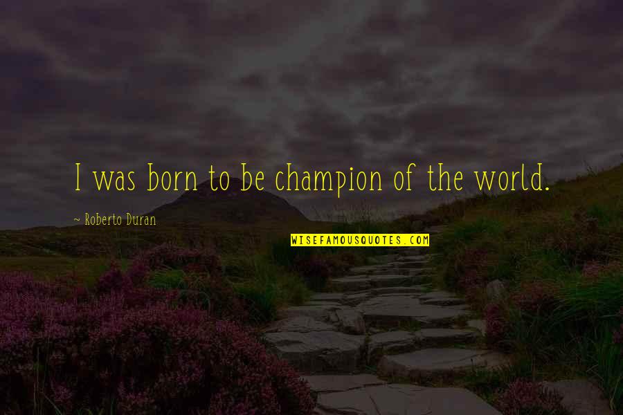 Duran Quotes By Roberto Duran: I was born to be champion of the