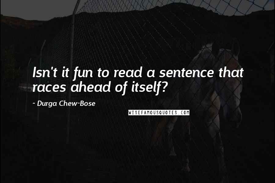 Durga Chew-Bose quotes: Isn't it fun to read a sentence that races ahead of itself?