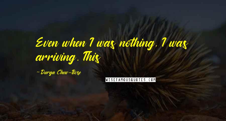 Durga Chew-Bose quotes: Even when I was nothing, I was arriving. This