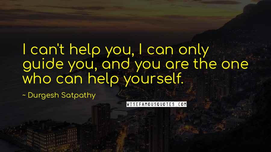 Durgesh Satpathy quotes: I can't help you, I can only guide you, and you are the one who can help yourself.