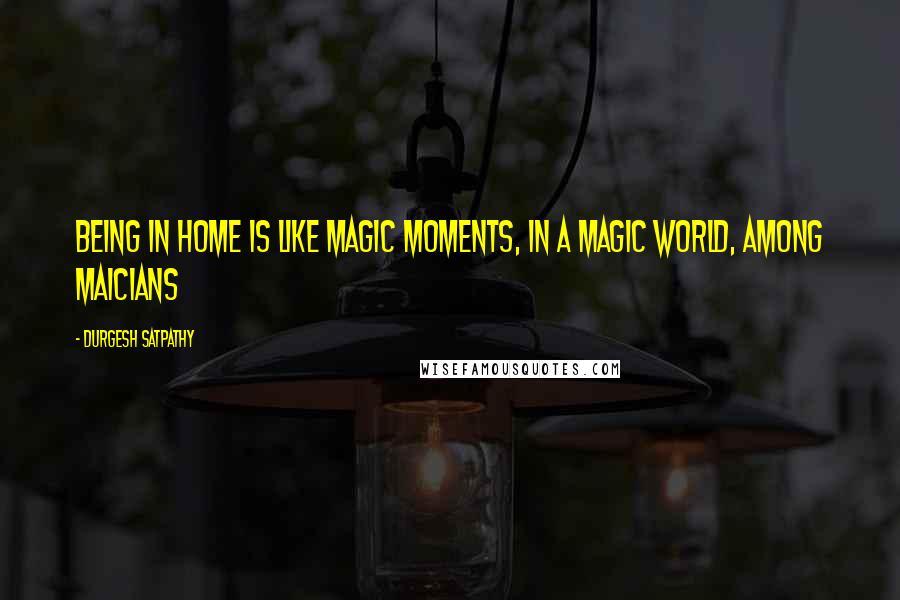 Durgesh Satpathy quotes: Being in home is like magic moments, in a magic world, among maicians