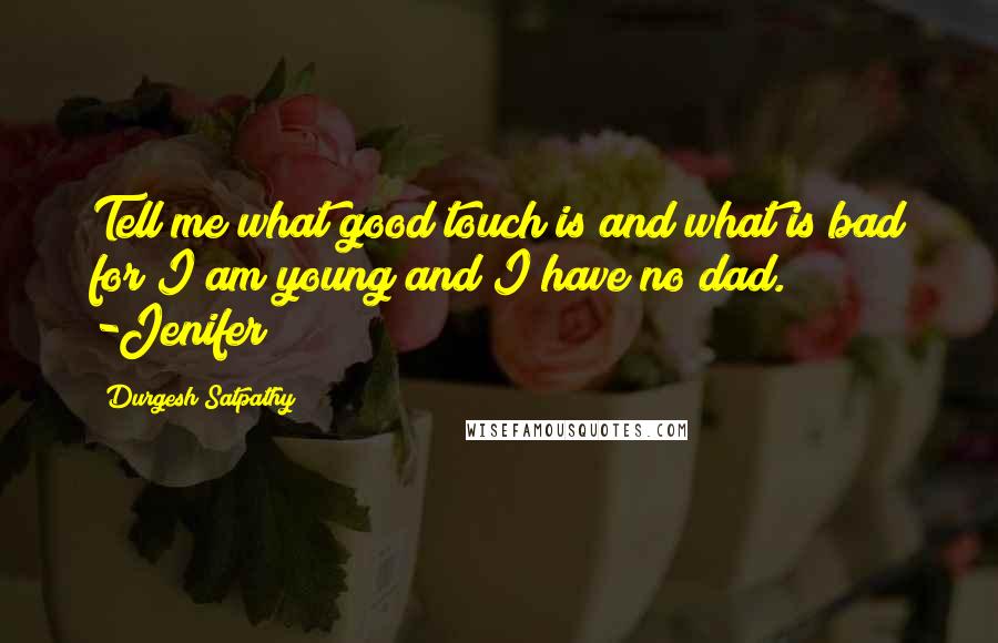 Durgesh Satpathy quotes: Tell me what good touch is and what is bad for I am young and I have no dad. -Jenifer