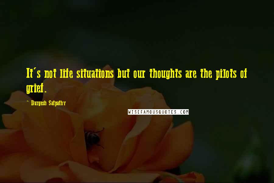 Durgesh Satpathy quotes: It's not life situations but our thoughts are the pilots of grief.