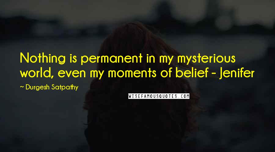 Durgesh Satpathy quotes: Nothing is permanent in my mysterious world, even my moments of belief - Jenifer