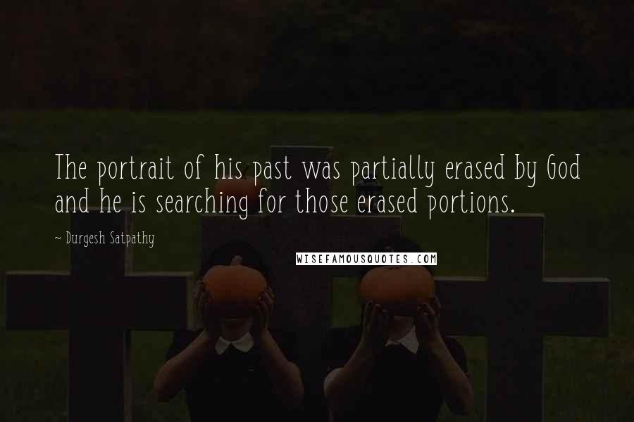 Durgesh Satpathy quotes: The portrait of his past was partially erased by God and he is searching for those erased portions.