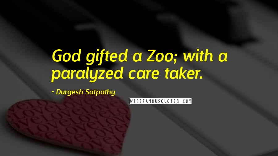 Durgesh Satpathy quotes: God gifted a Zoo; with a paralyzed care taker.