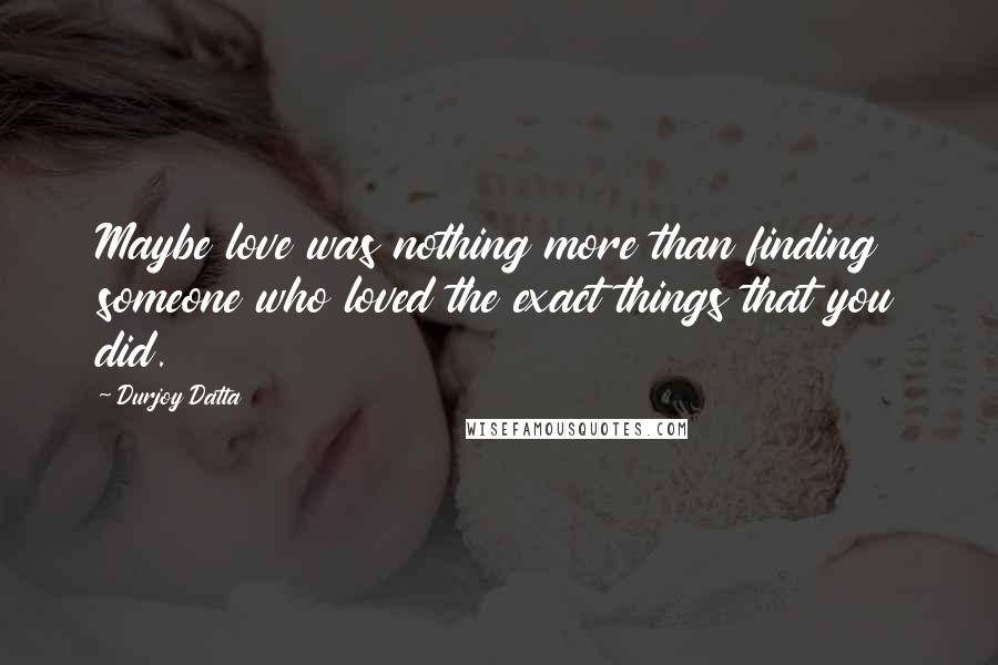 Durjoy Datta quotes: Maybe love was nothing more than finding someone who loved the exact things that you did.