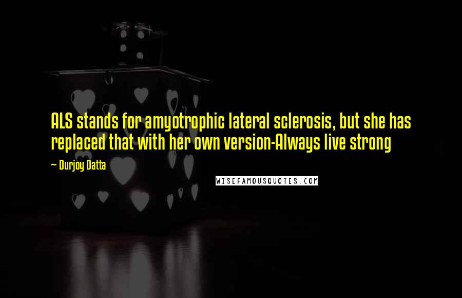 Durjoy Datta quotes: ALS stands for amyotrophic lateral sclerosis, but she has replaced that with her own version-Always live strong