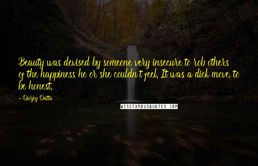 Durjoy Datta quotes: Beauty was devised by someone very insecure to rob others of the happiness he or she couldn't feel. It was a dick move, to be honest.