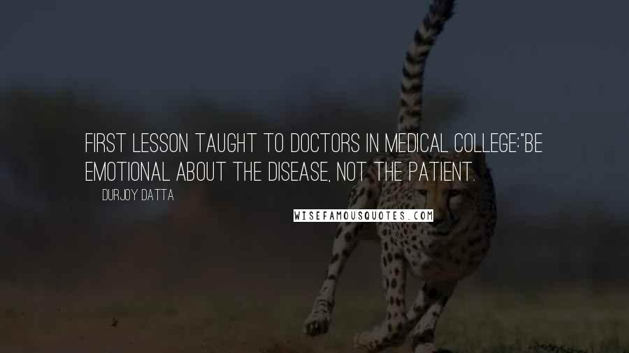 Durjoy Datta quotes: First lesson taught to doctors in medical college:"Be emotional about the disease, not the patient.