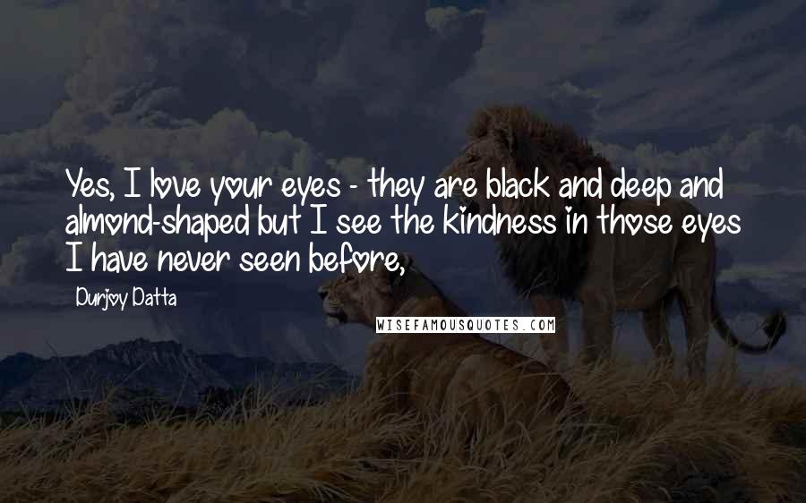 Durjoy Datta quotes: Yes, I love your eyes - they are black and deep and almond-shaped but I see the kindness in those eyes I have never seen before,