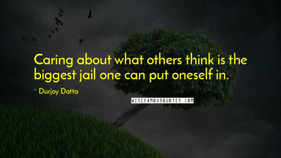 Durjoy Datta quotes: Caring about what others think is the biggest jail one can put oneself in.