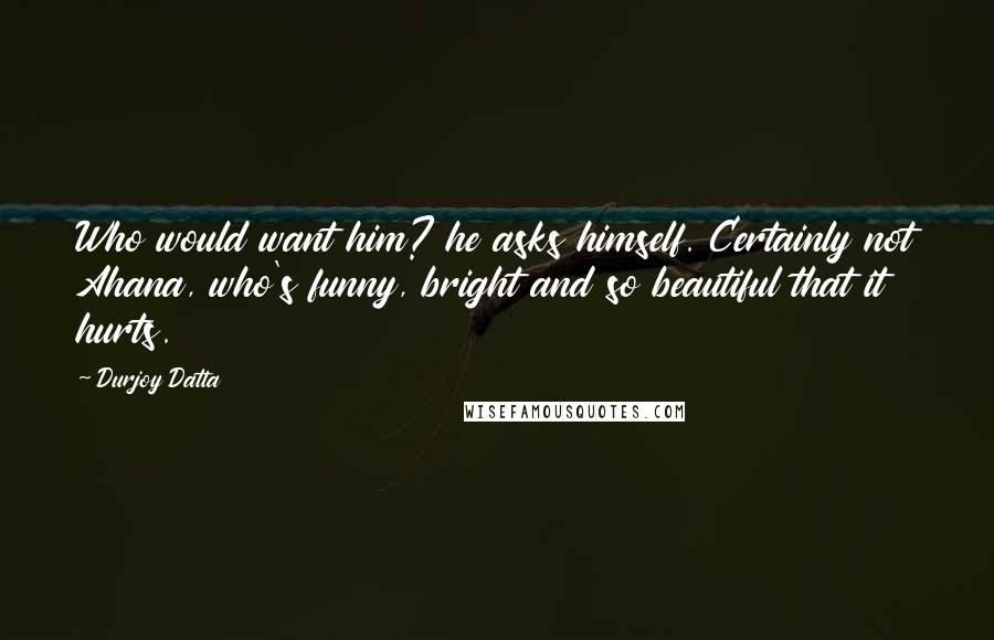 Durjoy Datta quotes: Who would want him? he asks himself. Certainly not Ahana, who's funny, bright and so beautiful that it hurts.