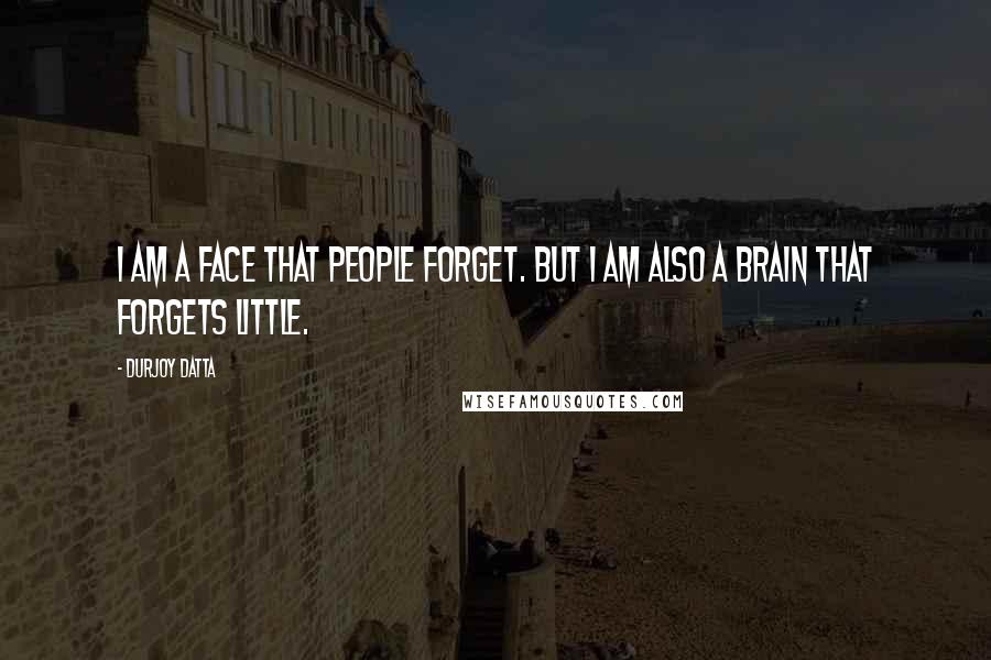 Durjoy Datta quotes: I am a face that people forget. But I am also a brain that forgets little.