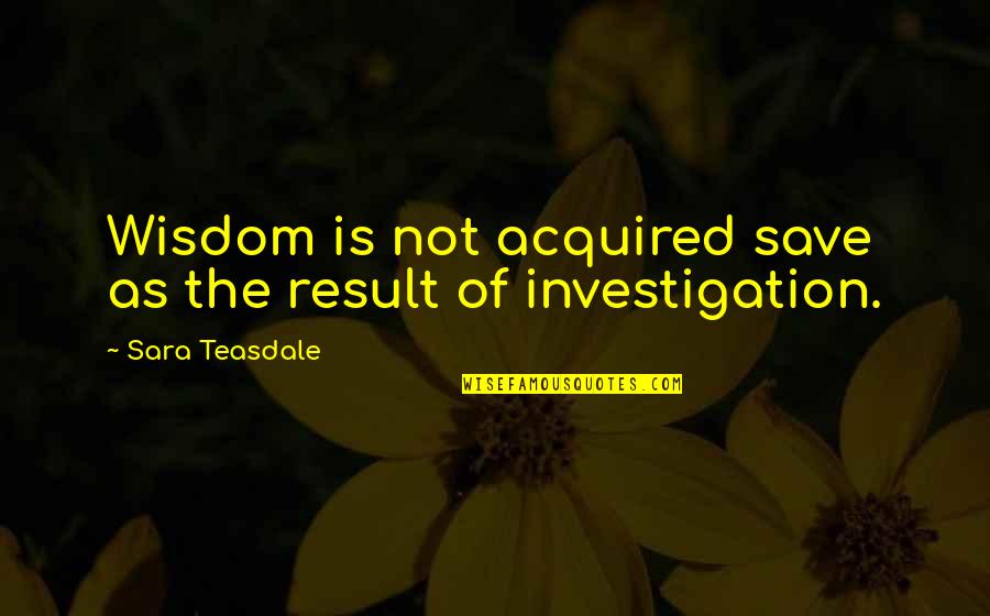 Durka Durka Quotes By Sara Teasdale: Wisdom is not acquired save as the result Durka Durka Quotes By Sara Teasdale: Wisdom is not acquired save as the result