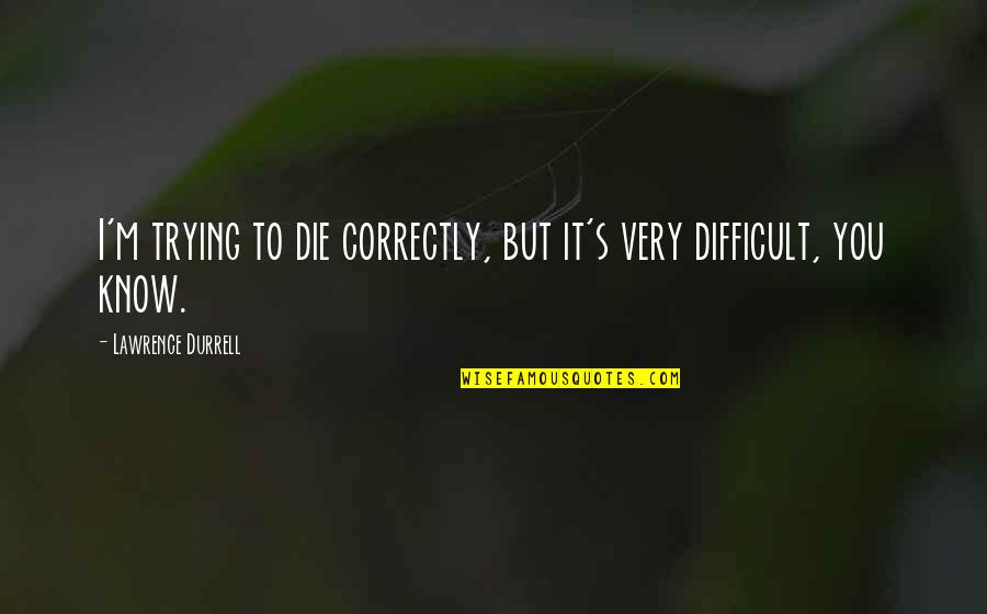 Durrell Quotes By Lawrence Durrell: I'm trying to die correctly, but it's very