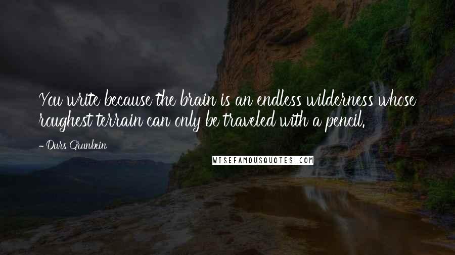 Durs Grunbein quotes: You write because the brain is an endless wilderness whose roughest terrain can only be traveled with a pencil. Durs Grunbein quotes: You write because the brain is an endless wilderness whose roughest terrain can only be traveled with a pencil.