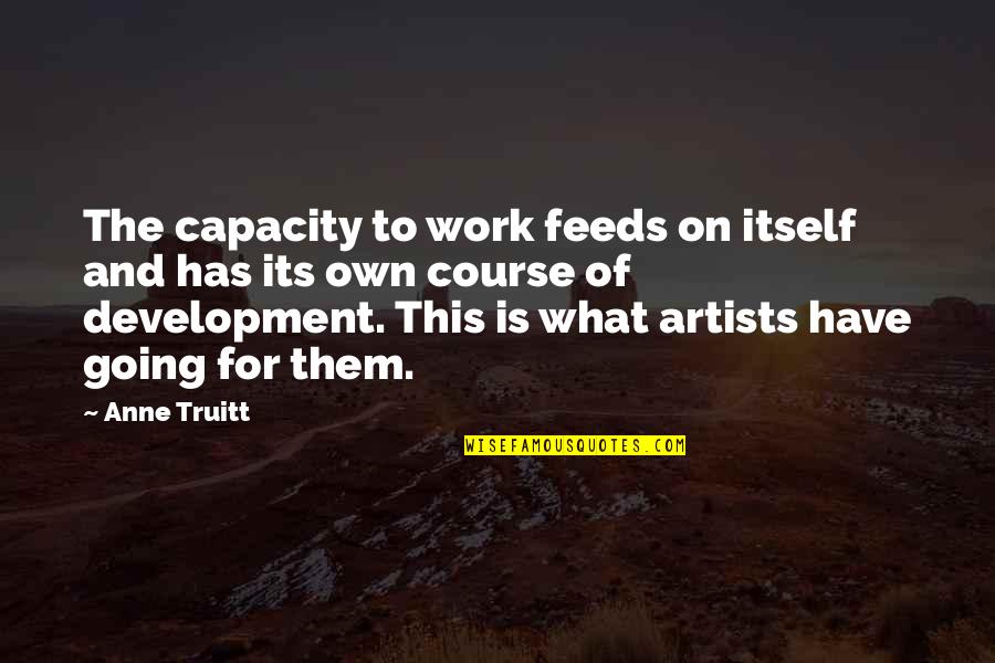 Durugin Sa Quotes By Anne Truitt: The capacity to work feeds on itself and