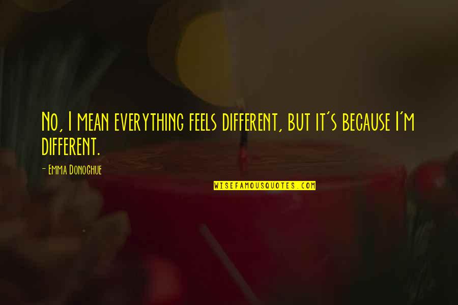 Durutti Canon Quotes By Emma Donoghue: No, I mean everything feels different, but it's