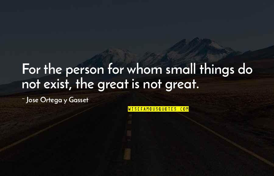 Durvis No Baltkrievijas Quotes By Jose Ortega Y Gasset: For the person for whom small things do Durvis No Baltkrievijas Quotes By Jose Ortega Y Gasset: For the person for whom small things do