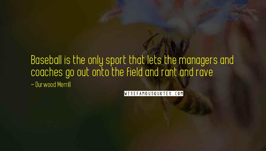 Durwood Merrill quotes: Baseball is the only sport that lets the managers and coaches go out onto the field and rant and rave Durwood Merrill quotes: Baseball is the only sport that lets the managers and coaches go out onto the field and rant and rave