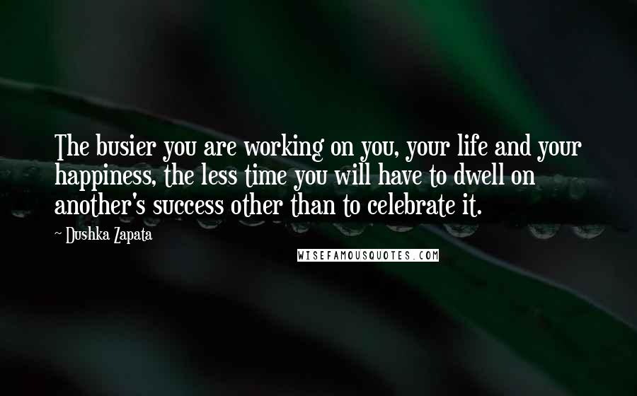Dushka Zapata quotes: The busier you are working on you, your life and your happiness, the less time you will have to dwell on another's success other than to celebrate it.