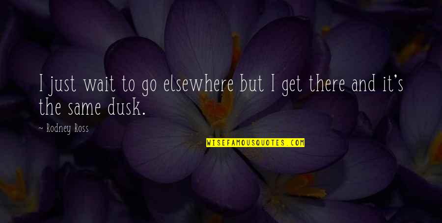 Dusk Quotes By Rodney Ross: I just wait to go elsewhere but I Dusk Quotes By Rodney Ross: I just wait to go elsewhere but I