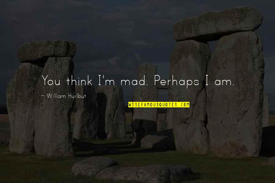 Dussart Immo Quotes By William Hurlbut: You think I'm mad. Perhaps I am. Dussart Immo Quotes By William Hurlbut: You think I'm mad. Perhaps I am.