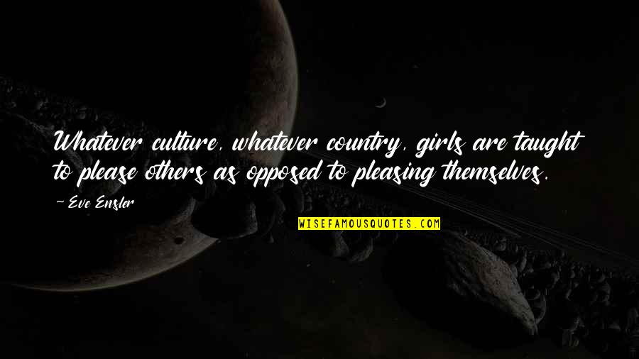 Dust Ancestors Quotes By Eve Ensler: Whatever culture, whatever country, girls are taught to Dust Ancestors Quotes By Eve Ensler: Whatever culture, whatever country, girls are taught to