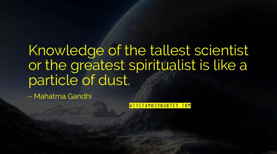 Dust Particle Quotes By Mahatma Gandhi: Knowledge of the tallest scientist or the greatest
