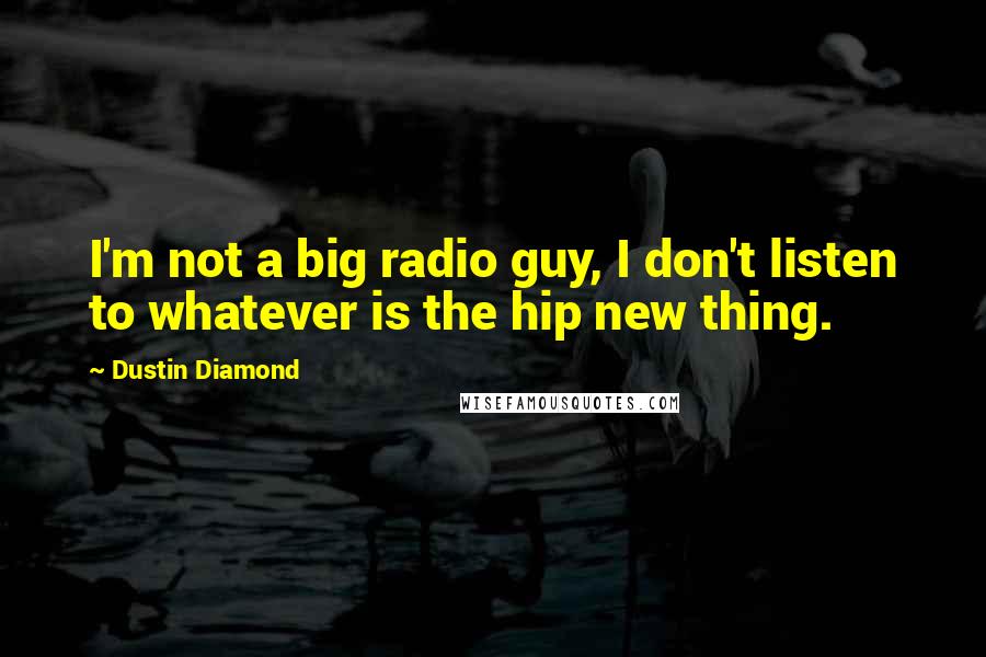 Dustin Diamond quotes: I'm not a big radio guy, I don't listen to whatever is the hip new thing.