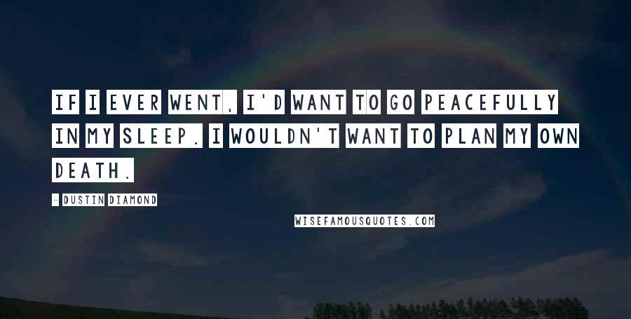 Dustin Diamond quotes: If I ever went, I'd want to go peacefully in my sleep. I wouldn't want to plan my own death.