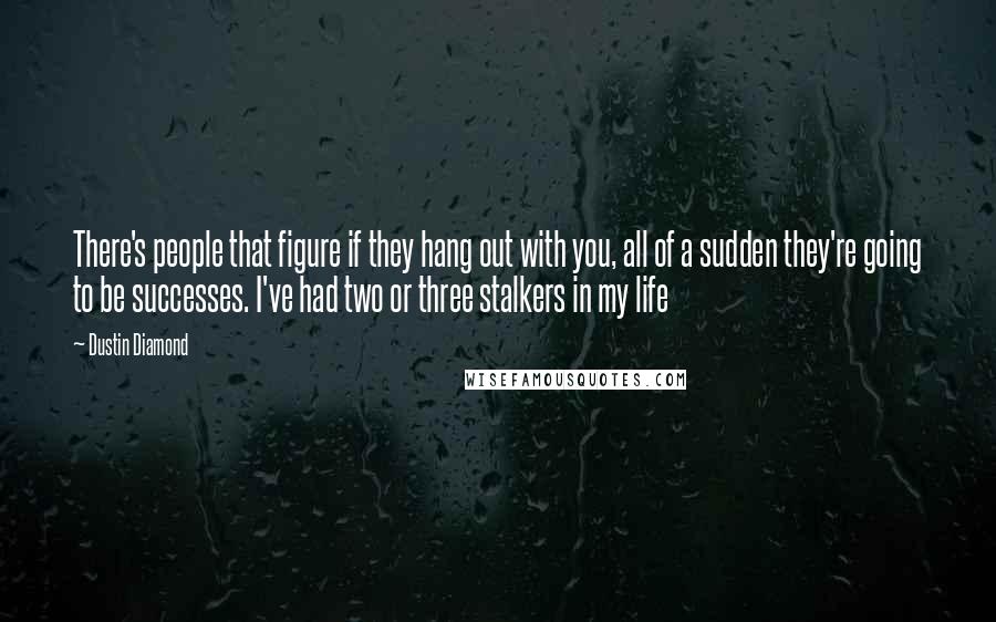 Dustin Diamond quotes: There's people that figure if they hang out with you, all of a sudden they're going to be successes. I've had two or three stalkers in my life