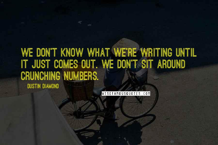 Dustin Diamond quotes: We don't know what we're writing until it just comes out. We don't sit around crunching numbers.