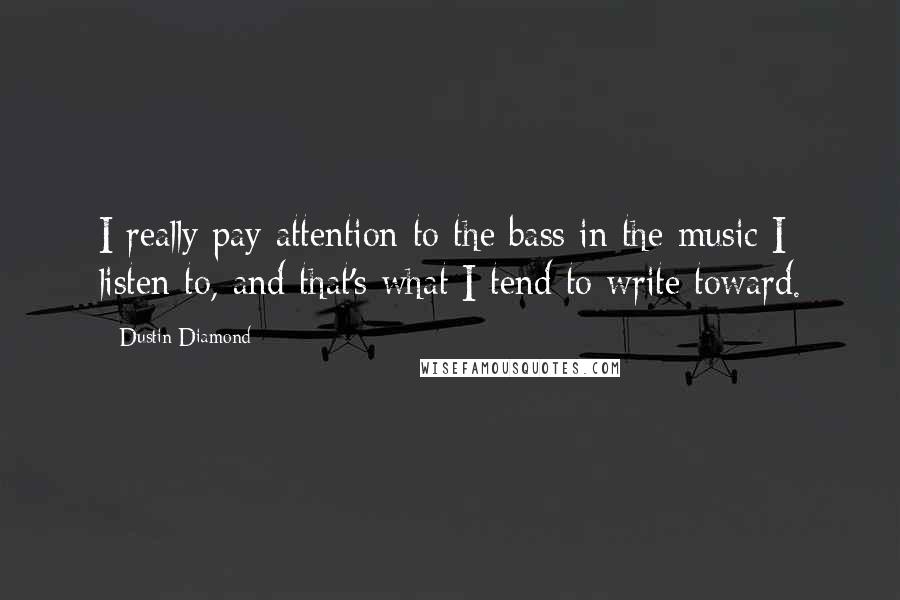 Dustin Diamond quotes: I really pay attention to the bass in the music I listen to, and that's what I tend to write toward. Dustin Diamond quotes: I really pay attention to the bass in the music I listen to, and that's what I tend to write toward.